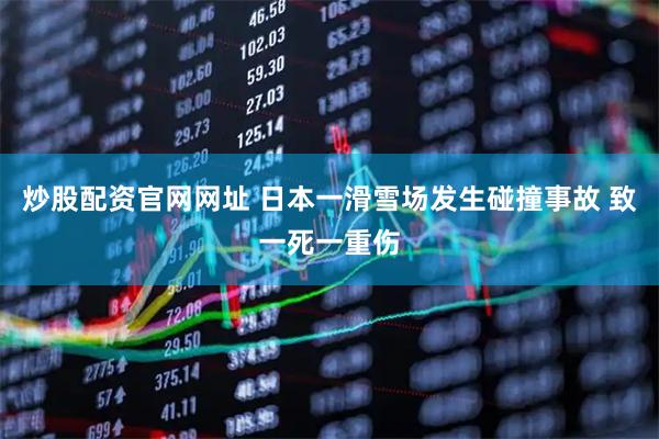炒股配资官网网址 日本一滑雪场发生碰撞事故 致一死一重伤