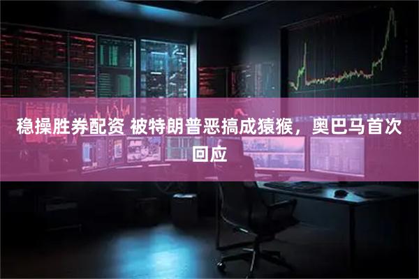 稳操胜券配资 被特朗普恶搞成猿猴，奥巴马首次回应