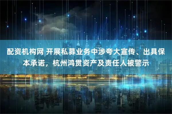 配资机构网 开展私募业务中涉夸大宣传、出具保本承诺，杭州鸿贯资产及责任人被警示