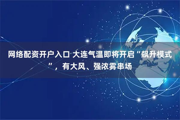 网络配资开户入口 大连气温即将开启“飙升模式”，有大风、强浓雾串场