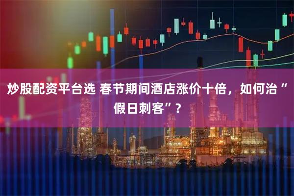 炒股配资平台选 春节期间酒店涨价十倍，如何治“假日刺客”？