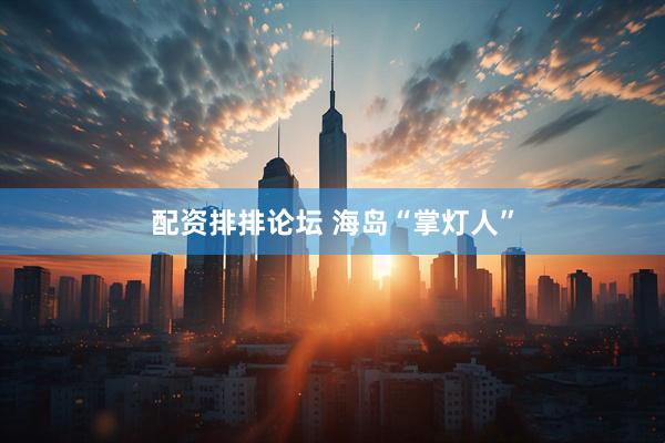 配资排排论坛 海岛“掌灯人”