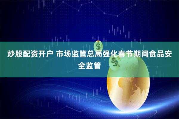 炒股配资开户 市场监管总局强化春节期间食品安全监管