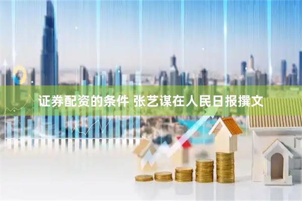 证券配资的条件 张艺谋在人民日报撰文