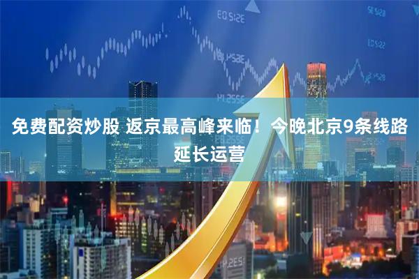 免费配资炒股 返京最高峰来临！今晚北京9条线路延长运营
