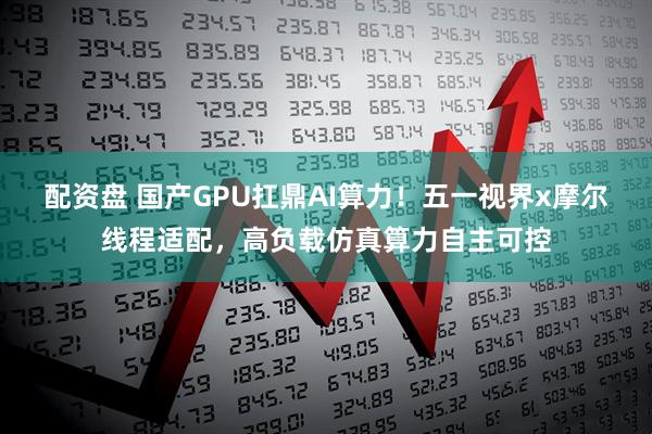 配资盘 国产GPU扛鼎AI算力！五一视界x摩尔线程适配，高负载仿真算力自主可控