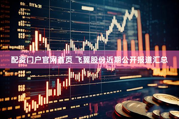 配资门户官网首页 飞翼股份近期公开报道汇总