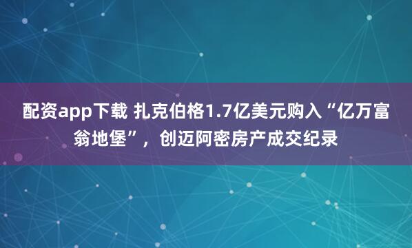 配资app下载 扎克伯格1.7亿美元购入“亿万富翁地堡”，创迈阿密房产成交纪录