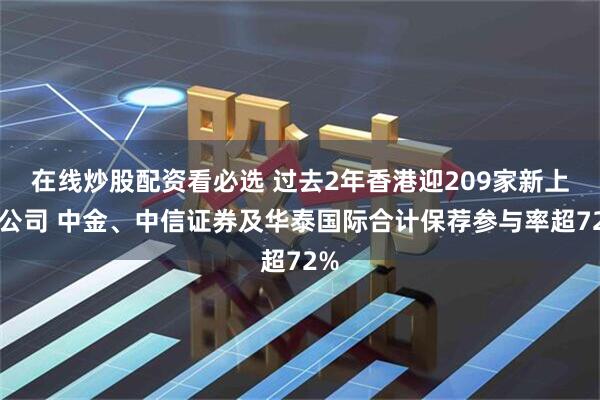 在线炒股配资看必选 过去2年香港迎209家新上市公司 中金、中信证券及华泰国际合计保荐参与率超72%