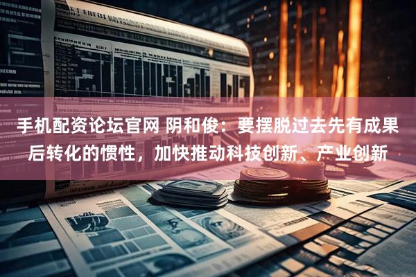手机配资论坛官网 阴和俊：要摆脱过去先有成果后转化的惯性，加快推动科技创新、产业创新