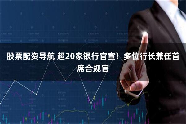 股票配资导航 超20家银行官宣！多位行长兼任首席合规官