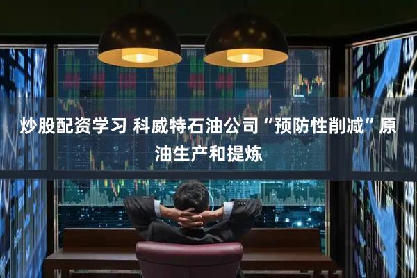 炒股配资学习 科威特石油公司“预防性削减”原油生产和提炼