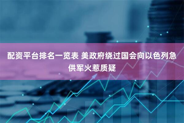 配资平台排名一览表 美政府绕过国会向以色列急供军火惹质疑