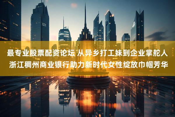 最专业股票配资论坛 从异乡打工妹到企业掌舵人 浙江稠州商业银行助力新时代女性绽放巾帼芳华