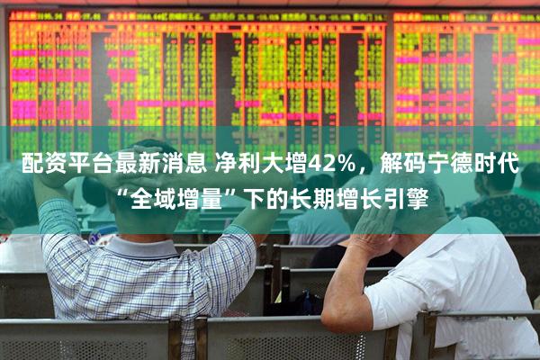 配资平台最新消息 净利大增42%，解码宁德时代“全域增量”下的长期增长引擎