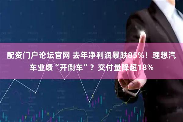 配资门户论坛官网 去年净利润暴跌85%！理想汽车业绩“开倒车”？交付量降超18%