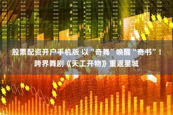 股票配资开户手机版 以“奇舞”唤醒“奇书”！跨界舞剧《天工开物》重返星城