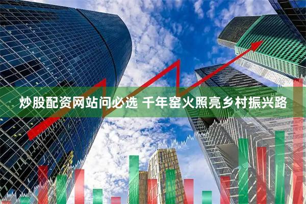 炒股配资网站问必选 千年窑火照亮乡村振兴路