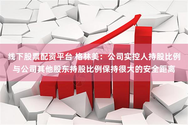 线下股票配资平台 格林美：公司实控人持股比例与公司其他股东持股比例保持很大的安全距离