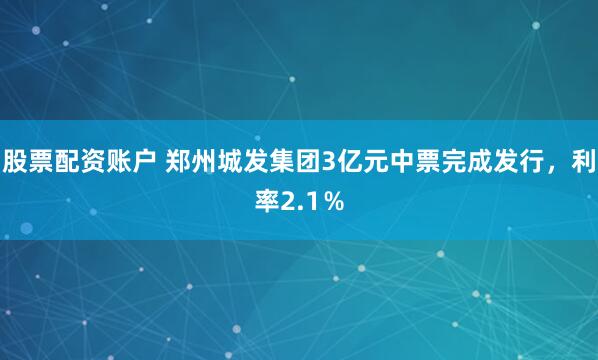 股票配资账户 郑州城发集团3亿元中票完成发行，利率2.1％