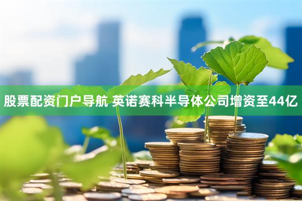 股票配资门户导航 英诺赛科半导体公司增资至44亿
