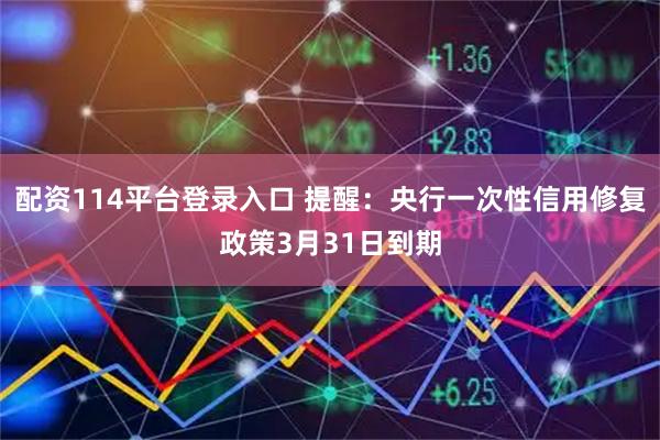 配资114平台登录入口 提醒：央行一次性信用修复政策3月31日到期
