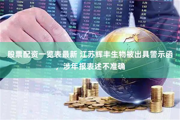 股票配资一览表最新 江苏辉丰生物被出具警示函，涉年报表述不准确
