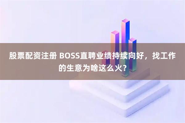 股票配资注册 BOSS直聘业绩持续向好，找工作的生意为啥这么火？
