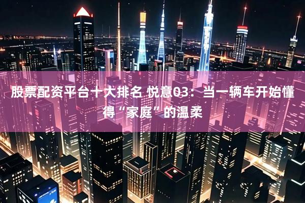 股票配资平台十大排名 悦意03：当一辆车开始懂得“家庭”的温柔