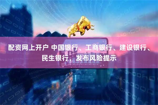 配资网上开户 中国银行、工商银行、建设银行、民生银行，发布风险提示