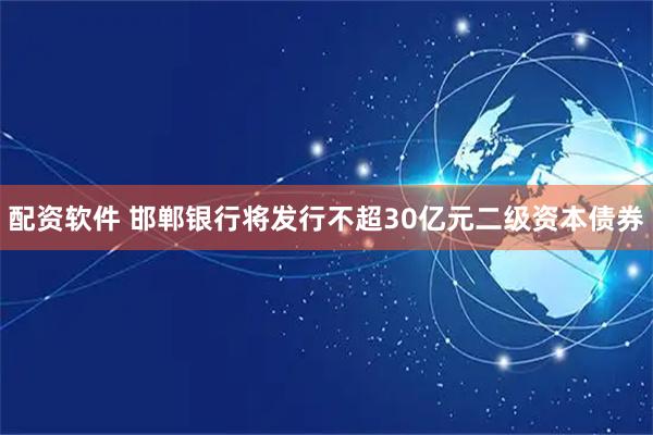 配资软件 邯郸银行将发行不超30亿元二级资本债券