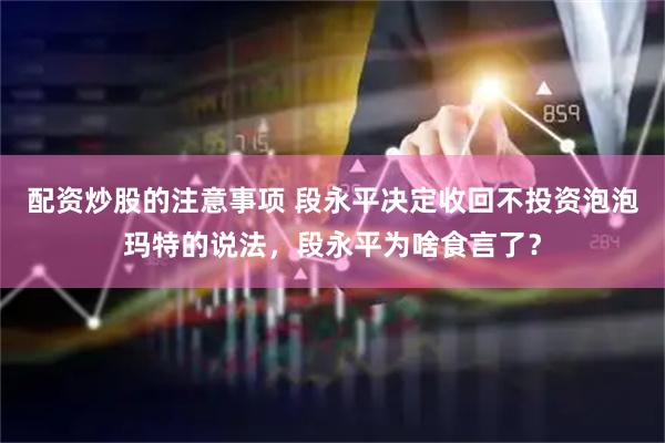 配资炒股的注意事项 段永平决定收回不投资泡泡玛特的说法，段永平为啥食言了？