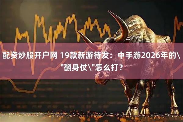 配资炒股开户网 19款新游待发：中手游2026年的＂翻身仗＂怎么打？
