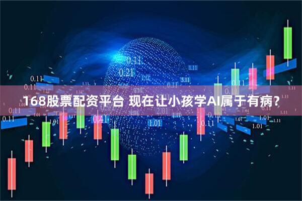 168股票配资平台 现在让小孩学AI属于有病？