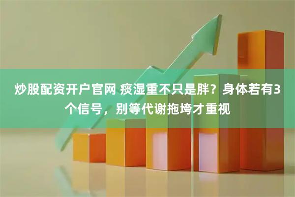 炒股配资开户官网 痰湿重不只是胖？身体若有3个信号，别等代谢拖垮才重视