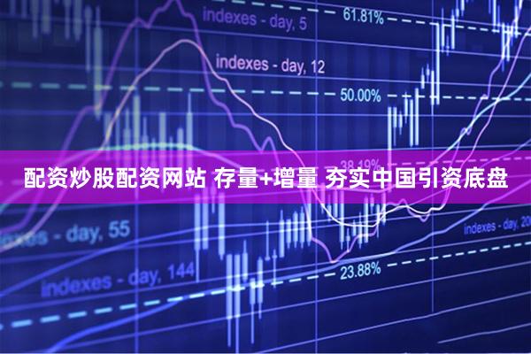 配资炒股配资网站 存量+增量 夯实中国引资底盘