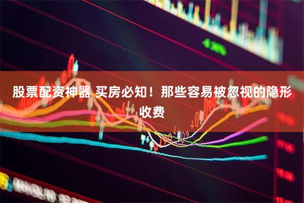 股票配资神器 买房必知！那些容易被忽视的隐形收费